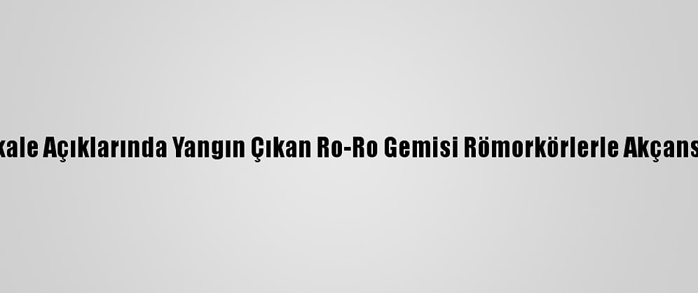 Güncelleme 2 - Çanakkale Açıklarında Yangın Çıkan Ro-Ro Gemisi Römorkörlerle Akçansa Limanı'na Götürüldü