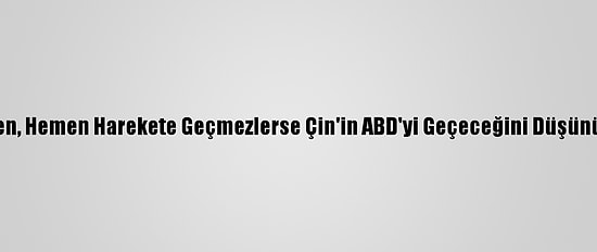 Biden, Hemen Harekete Geçmezlerse Çin'in ABD'yi Geçeceğini Düşünüyor