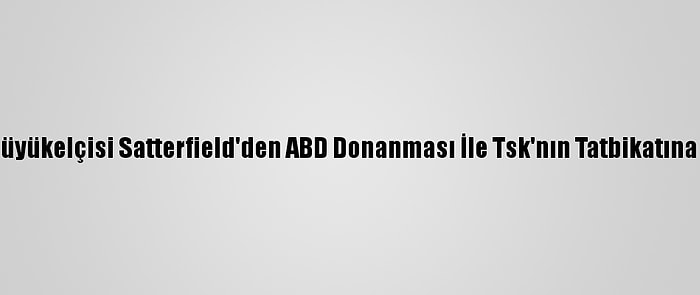 ABD'nin Ankara Büyükelçisi Satterfield'den ABD Donanması İle Tsk'nın Tatbikatına İlişkin Paylaşım: