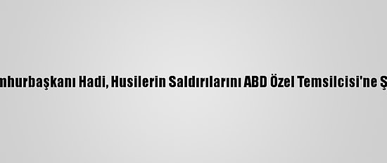 Yemen Cumhurbaşkanı Hadi, Husilerin Saldırılarını ABD Özel Temsilcisi'ne Şikayet Etti: