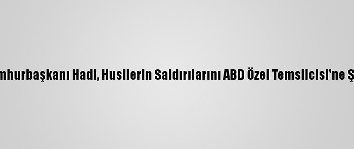 Yemen Cumhurbaşkanı Hadi, Husilerin Saldırılarını ABD Özel Temsilcisi'ne Şikayet Etti: