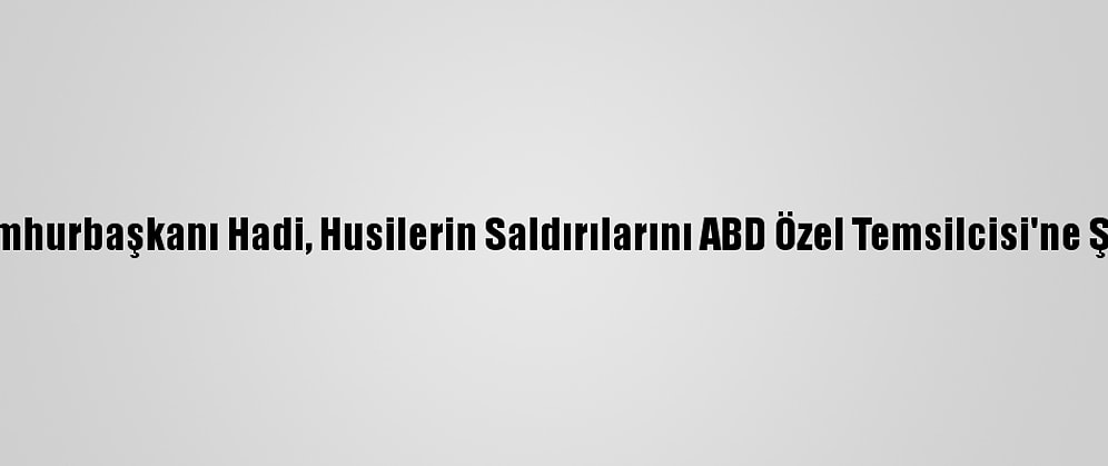 Yemen Cumhurbaşkanı Hadi, Husilerin Saldırılarını ABD Özel Temsilcisi'ne Şikayet Etti: