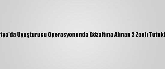 Malatya'da Uyuşturucu Operasyonunda Gözaltına Alınan 2 Zanlı Tutuklandı