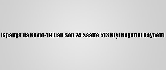 İspanya'da Kovid-19'Dan Son 24 Saatte 513 Kişi Hayatını Kaybetti