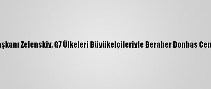 Ukrayna Devlet Başkanı Zelenskiy, G7 Ülkeleri Büyükelçileriyle Beraber Donbas Cephesini Ziyaret Etti