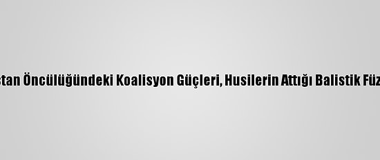 Suudi Arabistan Öncülüğündeki Koalisyon Güçleri, Husilerin Attığı Balistik Füzeyi İmha Etti