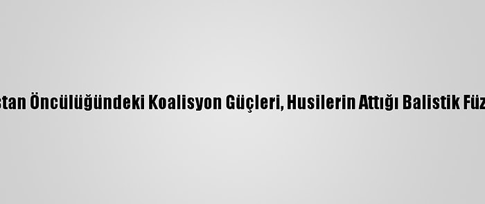 Suudi Arabistan Öncülüğündeki Koalisyon Güçleri, Husilerin Attığı Balistik Füzeyi İmha Etti