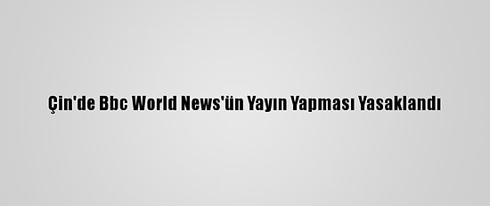 Çin'de Bbc World News'ün Yayın Yapması Yasaklandı