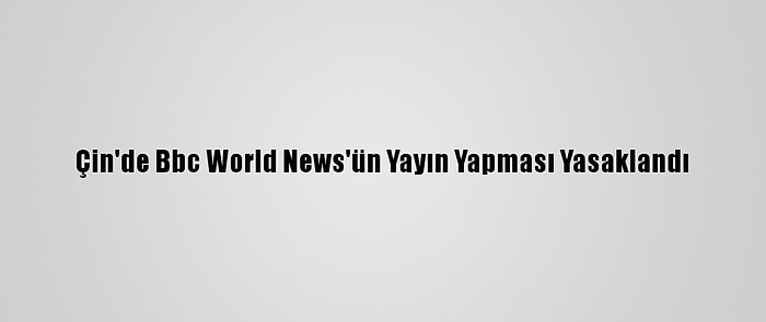 Çin'de Bbc World News'ün Yayın Yapması Yasaklandı