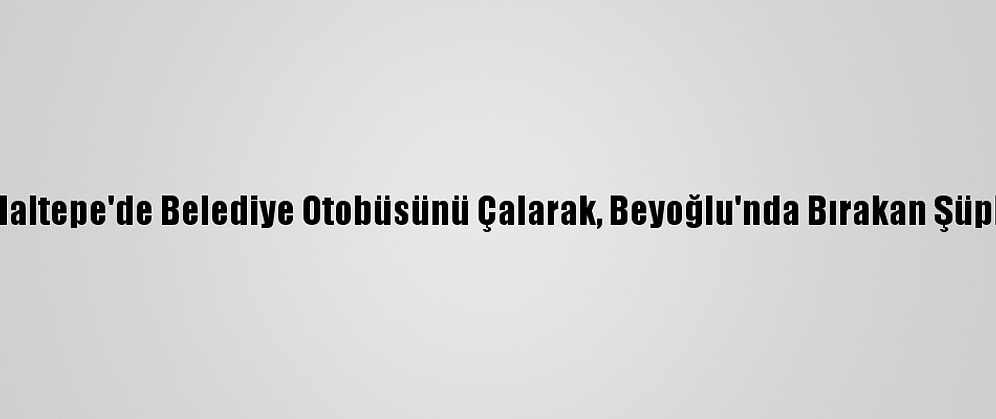 Güncelleme - Maltepe'de Belediye Otobüsünü Çalarak, Beyoğlu'nda Bırakan Şüpheli Tutuklandı