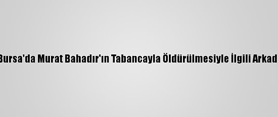 Güncelleme - Bursa'da Murat Bahadır'ın Tabancayla Öldürülmesiyle İlgili Arkadaşı Tutuklandı