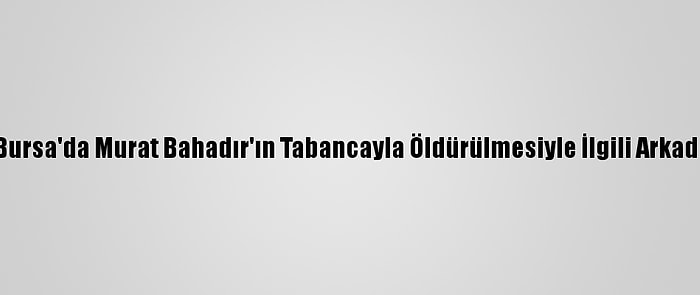 Güncelleme - Bursa'da Murat Bahadır'ın Tabancayla Öldürülmesiyle İlgili Arkadaşı Tutuklandı