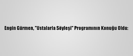 Engin Gürmen, "Ustalarla Söyleşi" Programının Konuğu Oldu:
