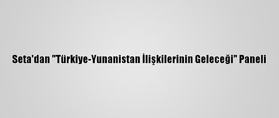 Seta'dan "Türkiye-Yunanistan İlişkilerinin Geleceği" Paneli