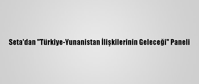 Seta'dan "Türkiye-Yunanistan İlişkilerinin Geleceği" Paneli