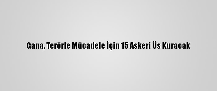Gana, Terörle Mücadele İçin 15 Askeri Üs Kuracak