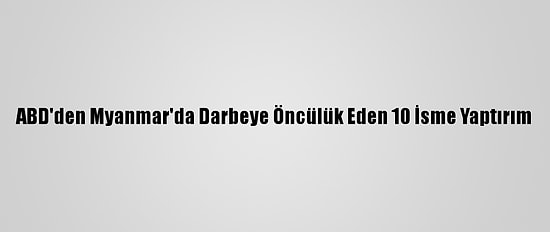 ABD'den Myanmar'da Darbeye Öncülük Eden 10 İsme Yaptırım