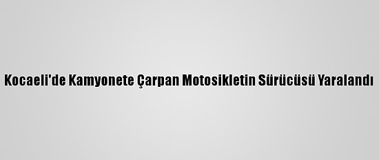 Kocaeli'de Kamyonete Çarpan Motosikletin Sürücüsü Yaralandı