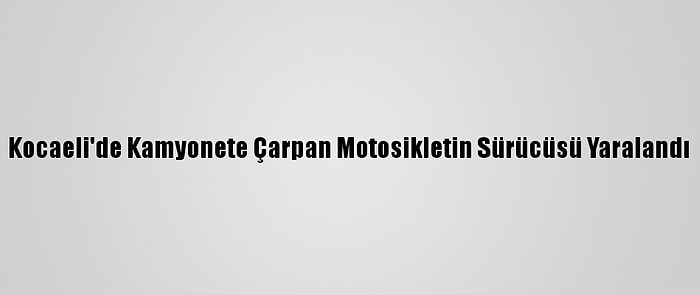 Kocaeli'de Kamyonete Çarpan Motosikletin Sürücüsü Yaralandı