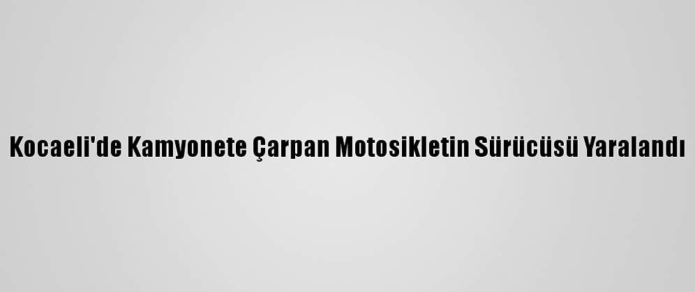 Kocaeli'de Kamyonete Çarpan Motosikletin Sürücüsü Yaralandı