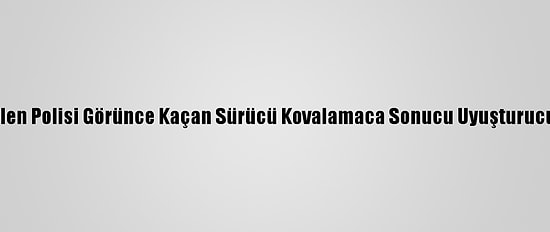 Yangın İçin Gelen Polisi Görünce Kaçan Sürücü Kovalamaca Sonucu Uyuşturucuyla Yakalandı