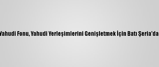 İsrail Basını: Ulusal Yahudi Fonu, Yahudi Yerleşimlerini Genişletmek İçin Batı Şeria'da Toprak Satın Alacak