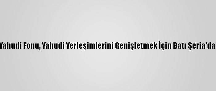 İsrail Basını: Ulusal Yahudi Fonu, Yahudi Yerleşimlerini Genişletmek İçin Batı Şeria'da Toprak Satın Alacak