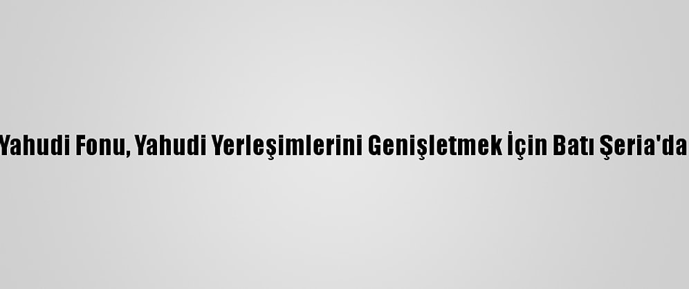 İsrail Basını: Ulusal Yahudi Fonu, Yahudi Yerleşimlerini Genişletmek İçin Batı Şeria'da Toprak Satın Alacak