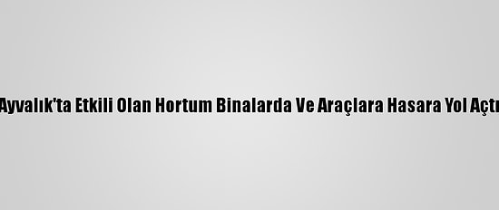 Ayvalık'ta Etkili Olan Hortum Binalarda Ve Araçlara Hasara Yol Açtı