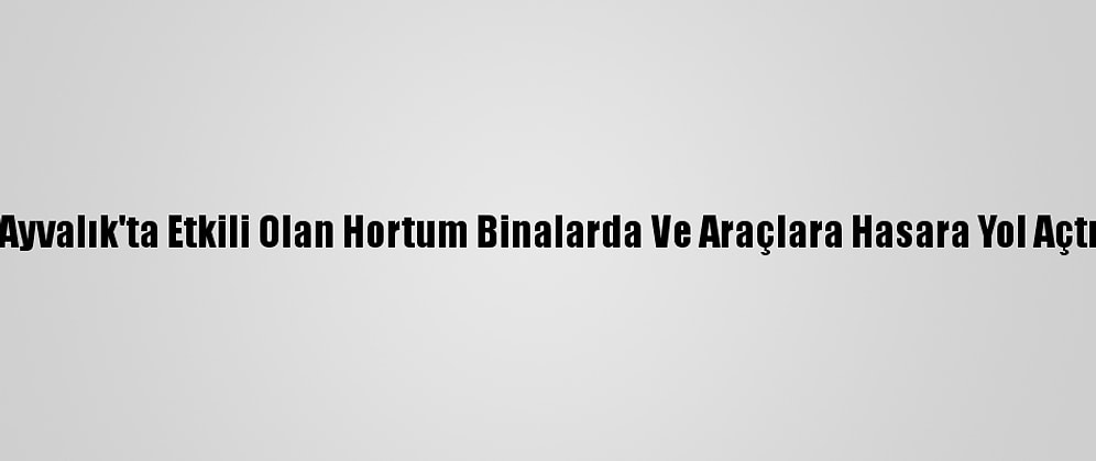 Ayvalık'ta Etkili Olan Hortum Binalarda Ve Araçlara Hasara Yol Açtı
