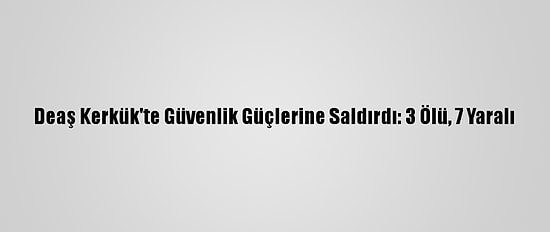 Deaş Kerkük'te Güvenlik Güçlerine Saldırdı: 3 Ölü, 7 Yaralı