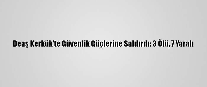 Deaş Kerkük'te Güvenlik Güçlerine Saldırdı: 3 Ölü, 7 Yaralı