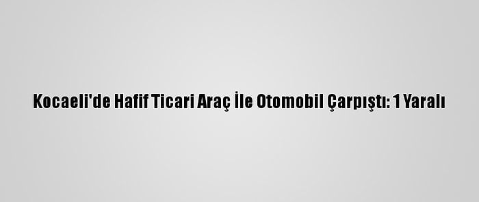 Kocaeli'de Hafif Ticari Araç İle Otomobil Çarpıştı: 1 Yaralı