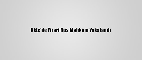 Kktc'de Firari Rus Mahkum Yakalandı