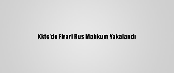 Kktc'de Firari Rus Mahkum Yakalandı