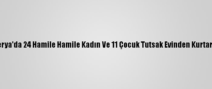 Nijerya'da 24 Hamile Hamile Kadın Ve 11 Çocuk Tutsak Evinden Kurtarıldı