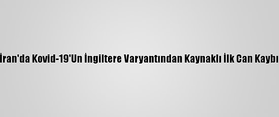 İran'da Kovid-19'Un İngiltere Varyantından Kaynaklı İlk Can Kaybı