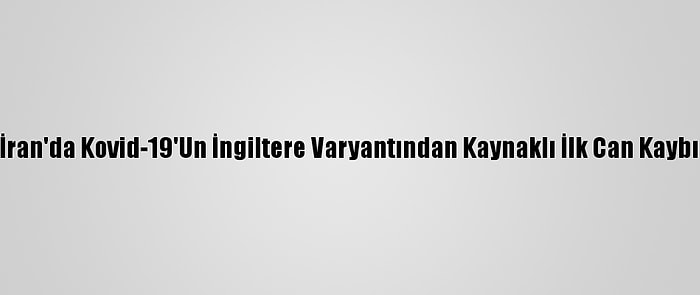 İran'da Kovid-19'Un İngiltere Varyantından Kaynaklı İlk Can Kaybı