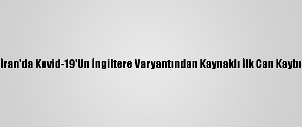 İran'da Kovid-19'Un İngiltere Varyantından Kaynaklı İlk Can Kaybı