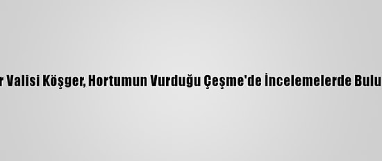 İzmir Valisi Köşger, Hortumun Vurduğu Çeşme'de İncelemelerde Bulundu: