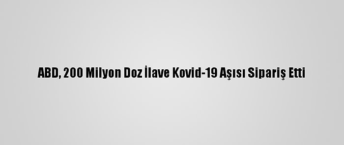 ABD, 200 Milyon Doz İlave Kovid-19 Aşısı Sipariş Etti