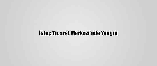 İstoç Ticaret Merkezi'nde Yangın