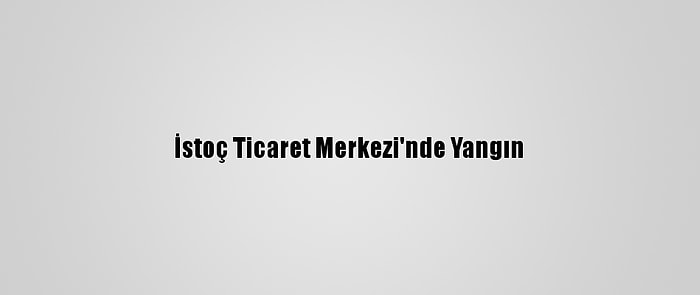 İstoç Ticaret Merkezi'nde Yangın