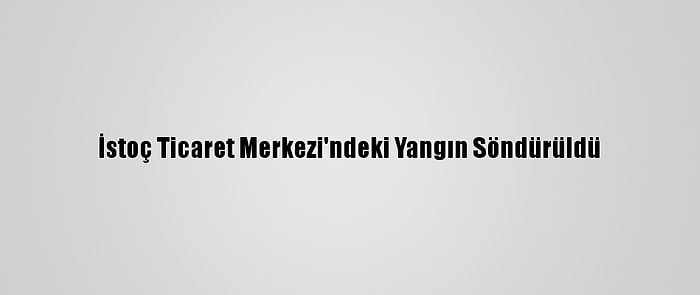 İstoç Ticaret Merkezi'ndeki Yangın Söndürüldü