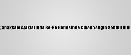 Çanakkale Açıklarında Ro-Ro Gemisinde Çıkan Yangın Söndürüldü
