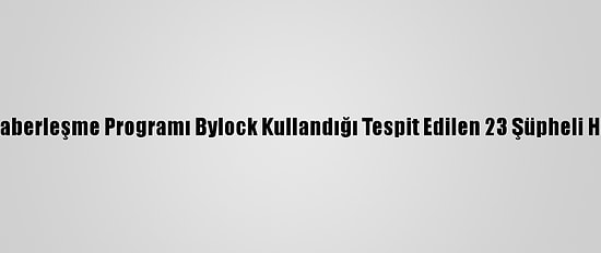 İstanbul'da, Fetö'nün Şifreli Haberleşme Programı Bylock Kullandığı Tespit Edilen 23 Şüpheli Hakkında Gözaltı Kararı Verildi