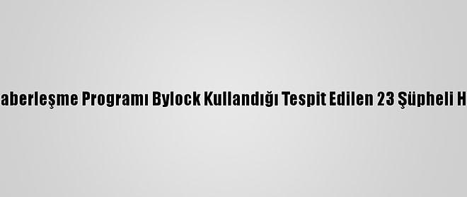 İstanbul'da, Fetö'nün Şifreli Haberleşme Programı Bylock Kullandığı Tespit Edilen 23 Şüpheli Hakkında Gözaltı Kararı Verildi