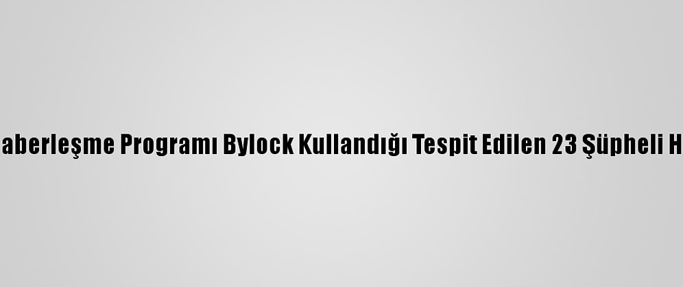İstanbul'da, Fetö'nün Şifreli Haberleşme Programı Bylock Kullandığı Tespit Edilen 23 Şüpheli Hakkında Gözaltı Kararı Verildi