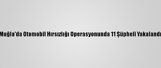 Muğla'da Otomobil Hırsızlığı Operasyonunda 11 Şüpheli Yakalandı