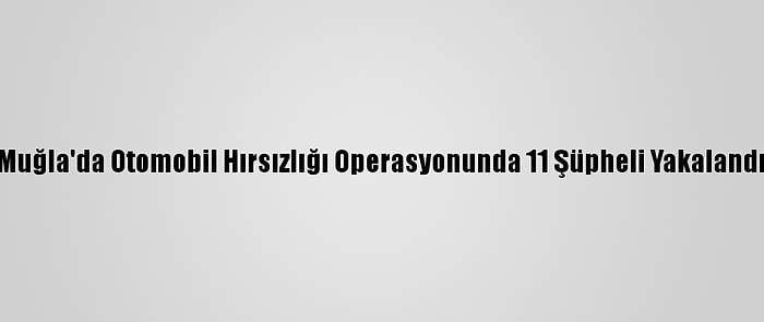 Muğla'da Otomobil Hırsızlığı Operasyonunda 11 Şüpheli Yakalandı
